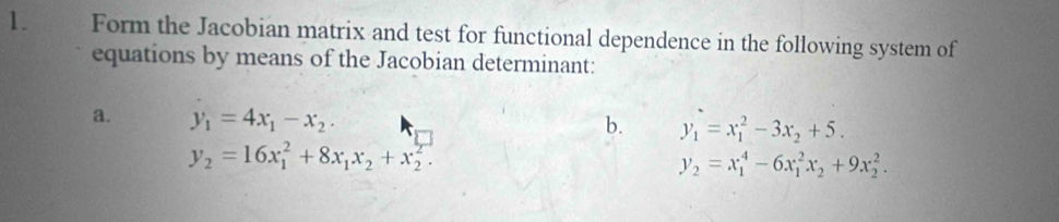 Form the Jacobian matrix and test for functional dependence in the following system of 
equations by means of the Jacobian determinant: 
a. y_1=4x_1-x_2. 
b. y_1=x_1^(2-3x_2)+5.
y_2=16x_1^(2+8x_1)x_2+x_2^(2.
y_2)=x_1^(4-6x_1^2x_2)+9x_2^2.