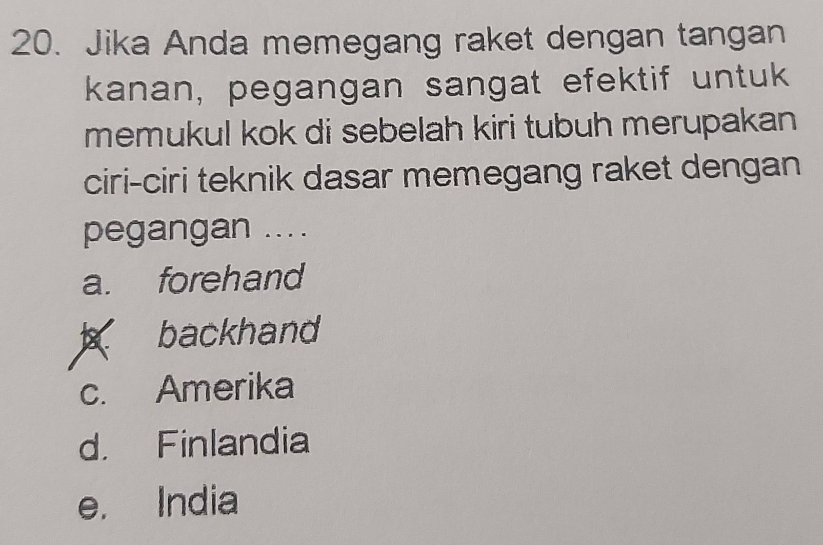 Jika Anda memegang raket dengan tangan
kanan, pegangan sangat efektif untuk
memukul kok di sebelah kiri tubuh merupakan
ciri-ciri teknik dasar memegang raket dengan
pegangan ....
a. forehand
backhand
c. Amerika
d. Finlandia
e. India