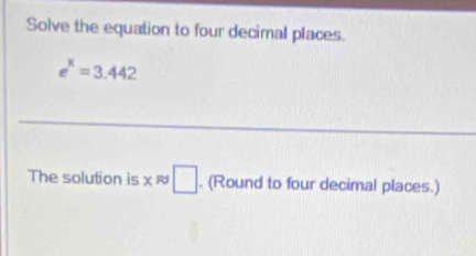 Solve the equation to four decimal places.
e^x=3.442
The solution is x≈ □. (Round to four decimal places.)