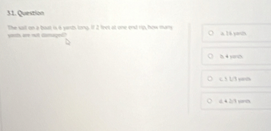 Question
The sait on a boat is 6 yards long. If 2 feet at one end rip, how many
youts are not damaged? a, 16 yarts
δ 4 yorch
c. 5 1/3 yars
a+2/1 yre