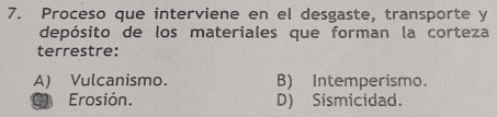 Proceso que interviene en el desgaste, transporte y
depósito de los materiales que forman la corteza
terrestre:
A) Vulcanismo. B) Intemperismo.
C Erosión. D) Sismicidad.