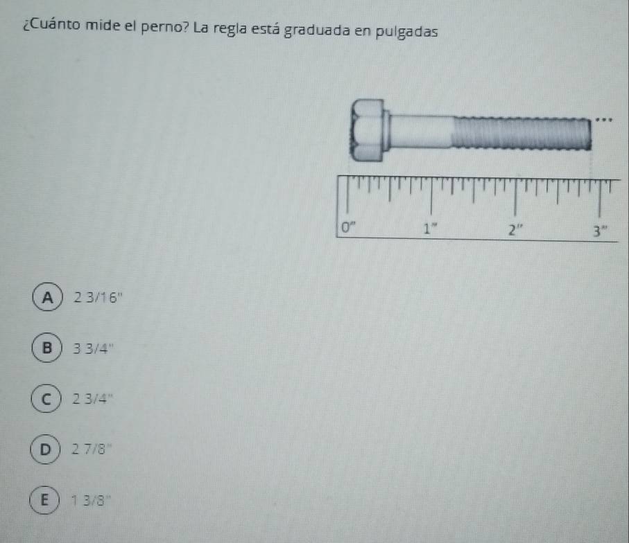 ¿Cuánto mide el perno? La regla está graduada en pulgadas
A 23/16''
B 33/4''
C 23/4''
D 27/8''
E 13/8''