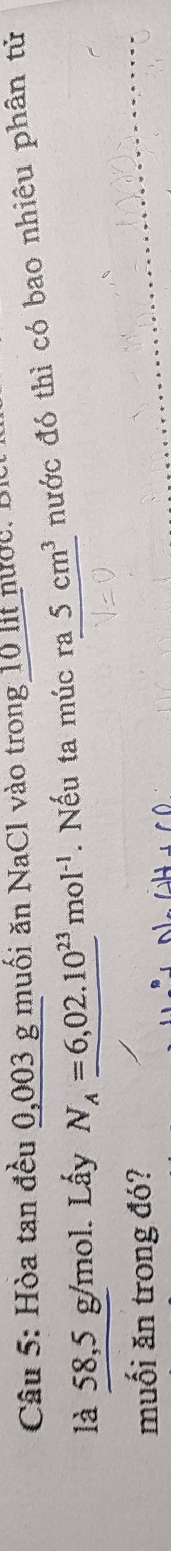 Hòa tan đều 0,003 g muối ăn NaCl vào trong 10 lit nước. Bỉ 
là 58,5 g/mol. Lấy N_A=6,02.10^(23)mol^(-1). Nếu ta múc ra5cm^3 nước đó thì có bao nhiêu phân tử 
muối ăn trong đó?