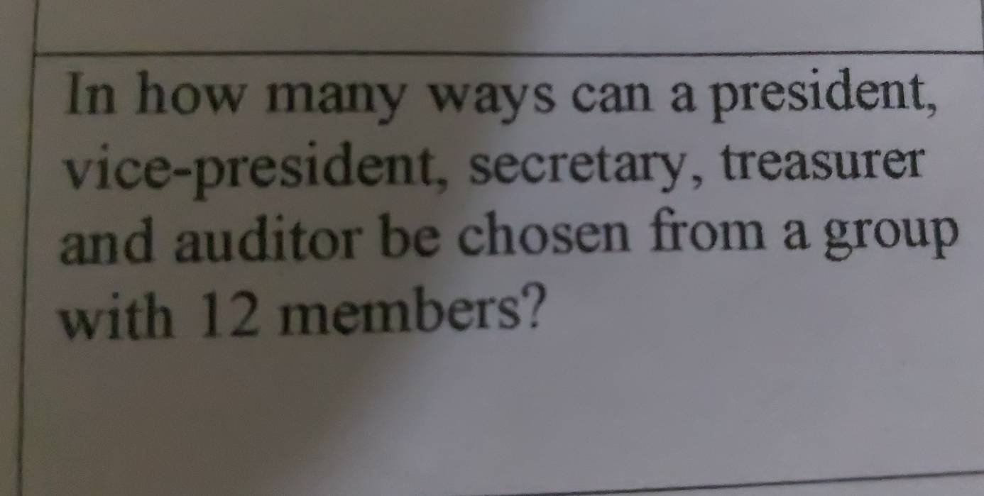 In how many ways can a president, 
vice-president, secretary, treasurer 
and auditor be chosen from a group 
with 12 members?