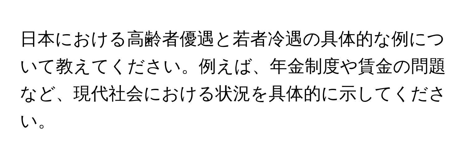 日本における高齢者優遇と若者冷遇の具体的な例について教えてください。例えば、年金制度や賃金の問題など、現代社会における状況を具体的に示してください。