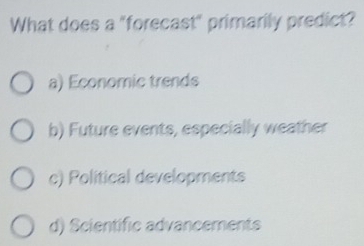 What does a "forecast" primarily predict?
a) Economic trends
b) Future events, especially weather
c) Political developments
d) Scientific advancements