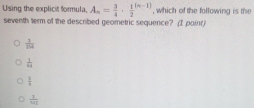 Using the explicit formula, A_n= 3/4 · frac 12^(((n-1)) , which of the following is the
seventh term of the described geometric sequence? (1 point)
frac 3)256
 1/64 
 3/8 
 3/512 