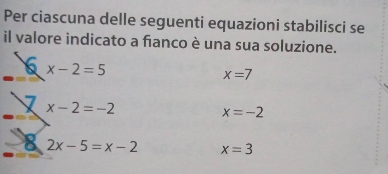 Per ciascuna delle seguenti equazioni stabilisci se 
il valore indicato a fianco è una sua soluzione.
x-2=5
x=7
x-2=-2
x=-2
a 2x-5=x-2
x=3