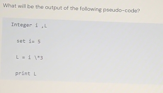 What will be the output of the following pseudo-code? 
Integer i ， L
seti=5
L=i|^*3
print L