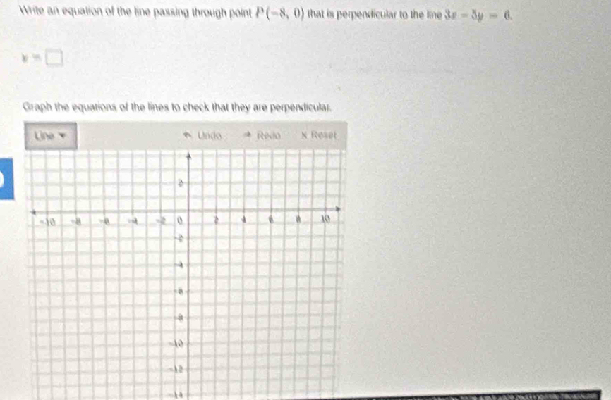 Write an equation of the line passing through point P(-8,0) that is perpendicular to the line 3x-5y=6.
v=□
Graph the equations of the lines to check that they are perpendicular. 
Line * Undo Redo x Reset 
-14