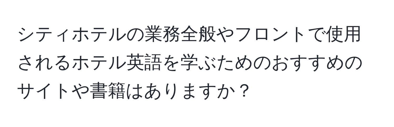 シティホテルの業務全般やフロントで使用されるホテル英語を学ぶためのおすすめのサイトや書籍はありますか？