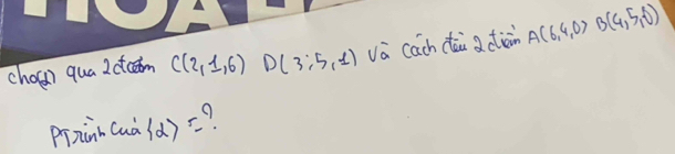 cholr) qua I ctcem C(2,1,6) D(3:5,1) va cach dāi aciàin A(6,4,0) B(4,5,0)
prziànn cuà  alpha  = 9