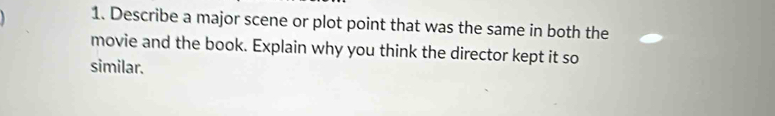 Describe a major scene or plot point that was the same in both the 
movie and the book. Explain why you think the director kept it so 
similar.