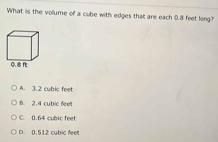 What is the volume of a cube with edges that are each 0.8 feet long?
A. 3.2 cubic feet
B. 2.4 cubic feet
C. 0.64 cubic feet
D. 0.512 cubic feet