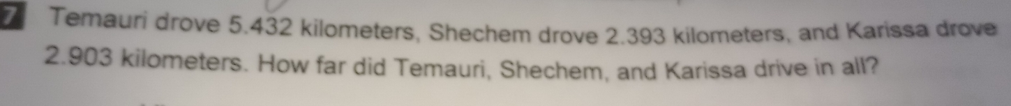 Temauri drove 5.432 kilometers, Shechem drove 2.393 kilometers, and Karissa drove
2.903 kilometers. How far did Temauri, Shechem, and Karissa drive in all?