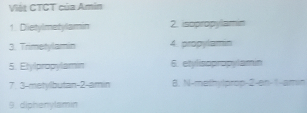 Việt CTCT của Amin 
1. Dietylmetylamin 2. isopropylamin 
3. Trimetylamin 4. propylamin 
5. Etylpropylamin 6. etylisopropylamin 
7. 3 -metylbutan -2 -amin 8. N-methylprop -2 -en -1 -amin 
9. diphenylamin