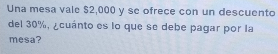 Una mesa vale $2,000 y se ofrece con un descuento 
del 30%, ¿cuánto es lo que se debe pagar por la 
mesa?