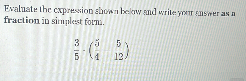 Evaluate the expression shown below and write your answer as a 
fraction in simplest form.
 3/5 · ( 5/4 - 5/12 )