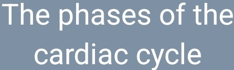 The phases of the 
cardiac cycle