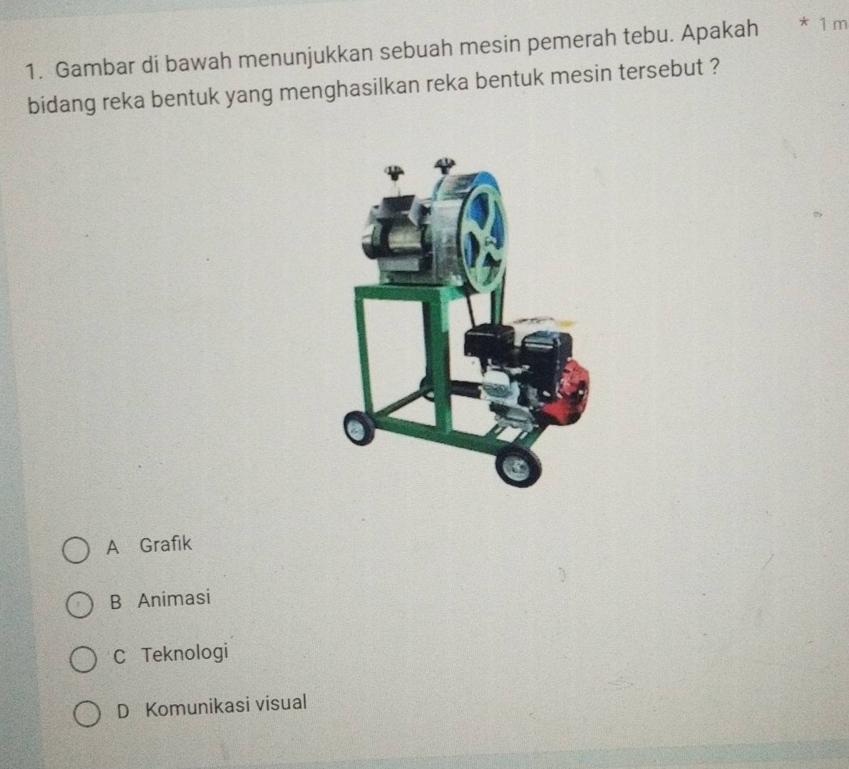 Gambar di bawah menunjukkan sebuah mesin pemerah tebu. Apakah * 1 m
bidang reka bentuk yang menghasilkan reka bentuk mesin tersebut ?
A Grafik
B Animasi
C Teknologi
D Komunikasi visual