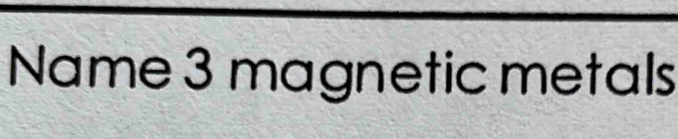 Name 3 magnetic metals