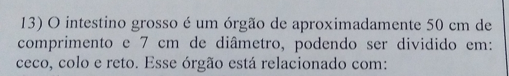 intestino grosso é um órgão de aproximadamente 50 cm de 
comprimento e 7 cm de diâmetro, podendo ser dividido em: 
ceco, colo e reto. Esse órgão está relacionado com: