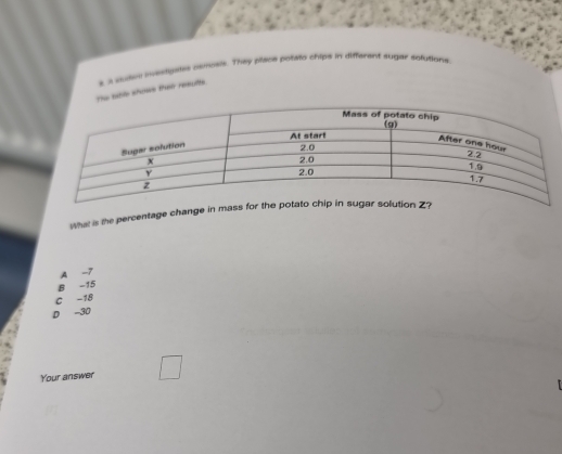 he tible shoes then resultls. t i vue iestipates camoais. They place potaid chips in different sugar solutions
What is the percentage chang
A -7
B -15
C -18
D -30
Your answer