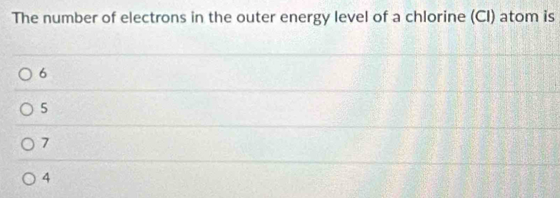 The number of electrons in the outer energy level of a chlorine (CI) atom is
6
5
7
4