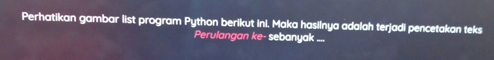 Perhatikan gambar list program Python berikut ini. Maka hasilnya adalah terjadi pencetakan teks 
Perulangan ke- sebanyak ....