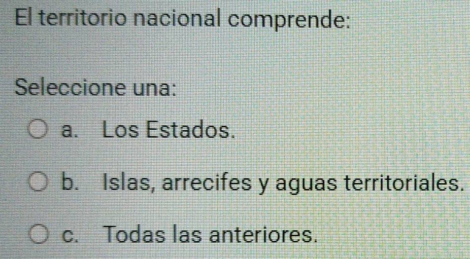 El territorio nacional comprende:
Seleccione una:
a. Los Estados.
b. Islas, arrecifes y aguas territoriales.
c. Todas las anteriores.