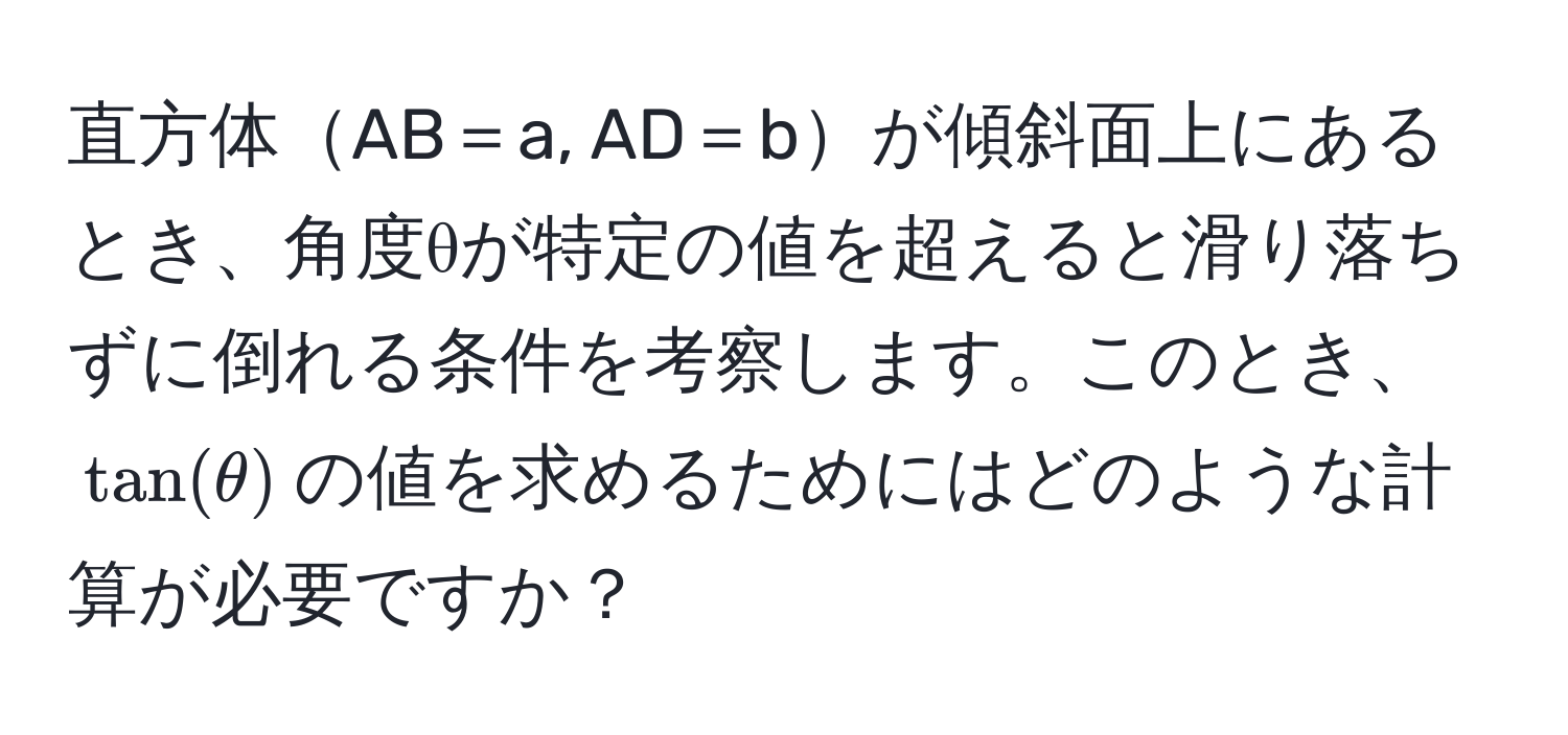 直方体AB＝a, AD＝bが傾斜面上にあるとき、角度θが特定の値を超えると滑り落ちずに倒れる条件を考察します。このとき、$tan(θ)$の値を求めるためにはどのような計算が必要ですか？