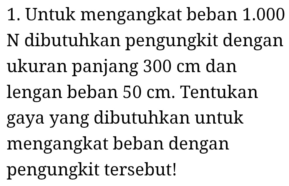 Untuk mengangkat beban 1.000
N dibutuhkan pengungkit dengan 
ukuran panjang 300 cm dan 
lengan beban 50 cm. Tentukan 
gaya yang dibutuhkan untuk 
mengangkat beban dengan 
pengungkit tersebut!