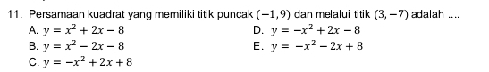 Persamaan kuadrat yang memiliki titik puncak (-1,9) dan melalui titik (3,-7) adalah ....
A. y=x^2+2x-8 D. y=-x^2+2x-8
B. y=x^2-2x-8 E. y=-x^2-2x+8
C. y=-x^2+2x+8