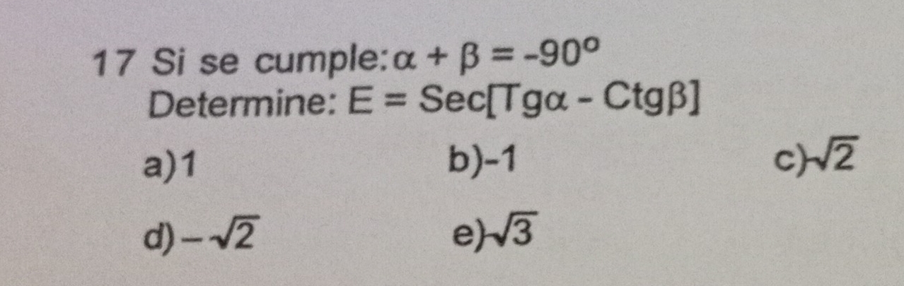 Si se cumple: alpha +beta =-90°
Determine: E=Sec[Tgalpha -Ctgbeta ]
a) 1 b) -1 c) sqrt(2)
d) -sqrt(2) e) sqrt(3)