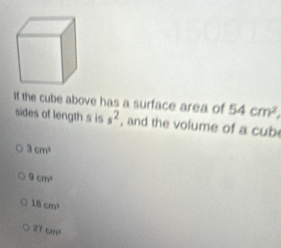 If the cube above has a surface area of 54cm^2, 
sides of length s is s^2 , and the volume of a cub
3cm^3
9cm^3
18cm^3
27cm^3