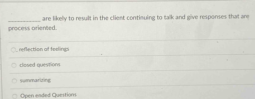 are likely to result in the client continuing to talk and give responses that are
process oriented.
, reflection of feelings
closed questions
summarizing
Open ended Questions