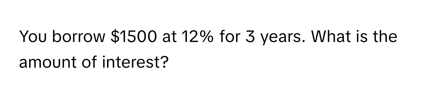 You borrow $1500 at 12% for 3 years. What is the amount of interest?