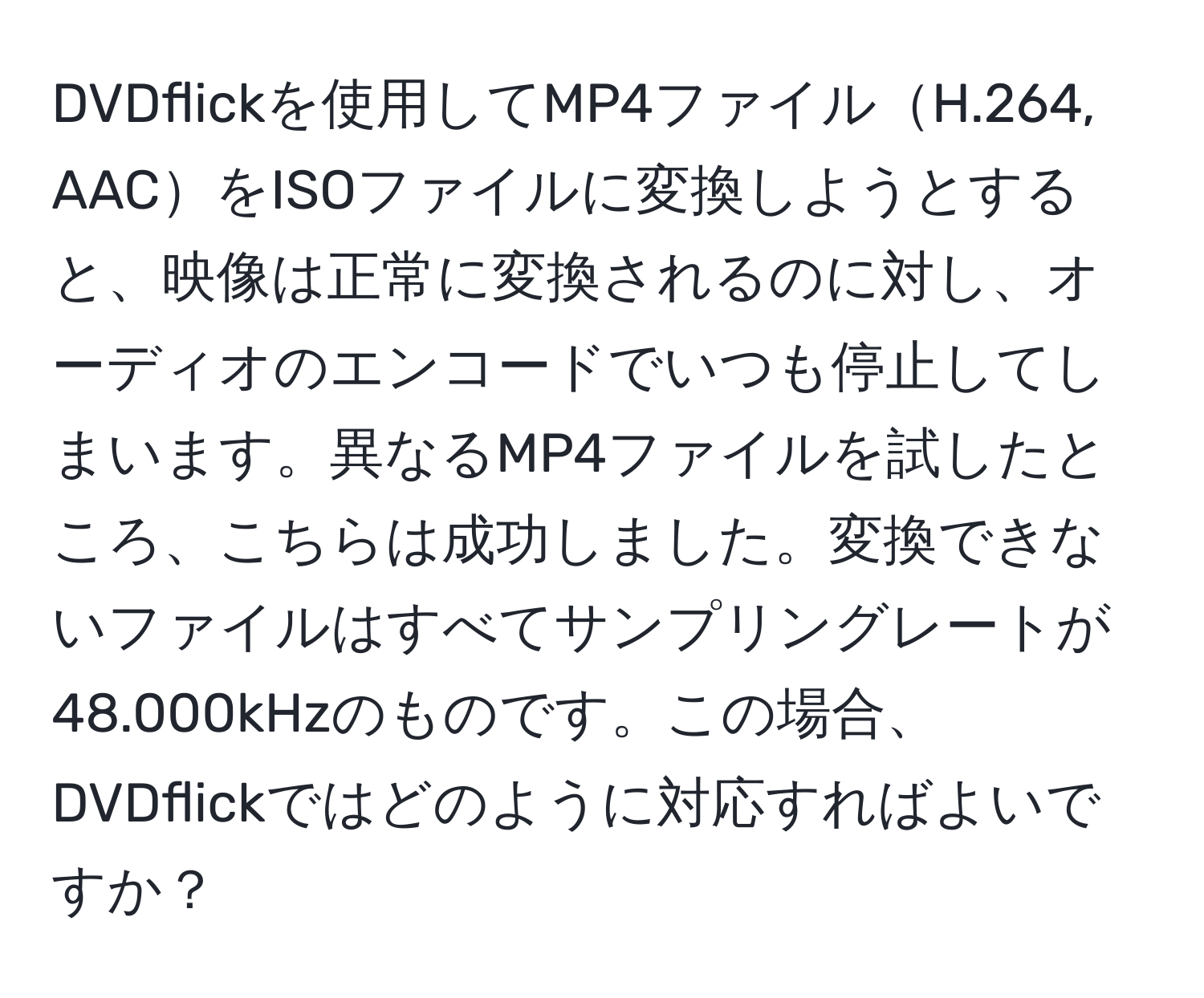 DVDflickを使用してMP4ファイルH.264, AACをISOファイルに変換しようとすると、映像は正常に変換されるのに対し、オーディオのエンコードでいつも停止してしまいます。異なるMP4ファイルを試したところ、こちらは成功しました。変換できないファイルはすべてサンプリングレートが48.000kHzのものです。この場合、DVDflickではどのように対応すればよいですか？