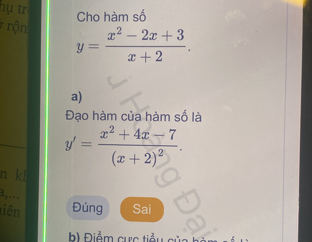 hụ tr
Cho hàm số
rộn
y= (x^2-2x+3)/x+2 . 
a)
Đạo hàm của hàm số là
y'=frac x^2+4x-7(x+2)^2. 
n kl
a,...
iên Đúng Sai
b) Điểm cực tiểu của bà