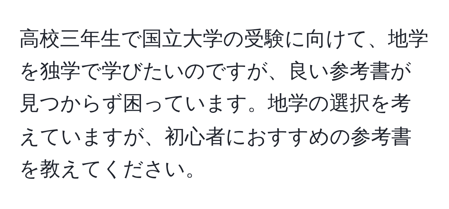 高校三年生で国立大学の受験に向けて、地学を独学で学びたいのですが、良い参考書が見つからず困っています。地学の選択を考えていますが、初心者におすすめの参考書を教えてください。