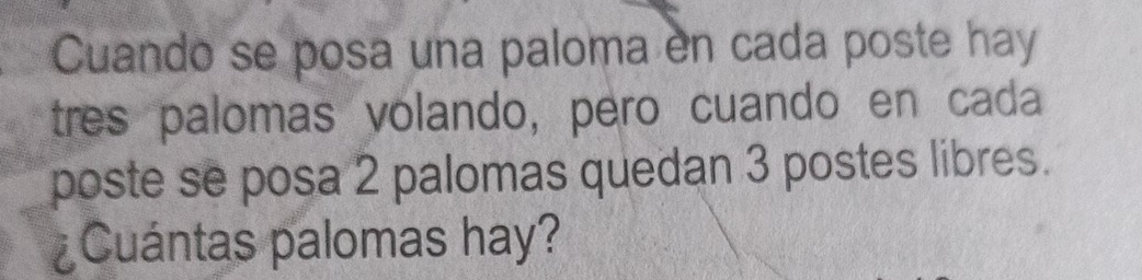 Cuando se posa una paloma en cada poste hay 
tres palomas volando, pero cuando en cada 
poste se posa 2 palomas quedan 3 postes libres. 
¿Cuántas palomas hay?