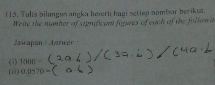 Tulis bilangan angka bererti bagi setiap nombor berikut. 
Write the number of significant figures of each of the followin 
Jawapan Answer : 
(i) 3000=
(ii) 0.0570=