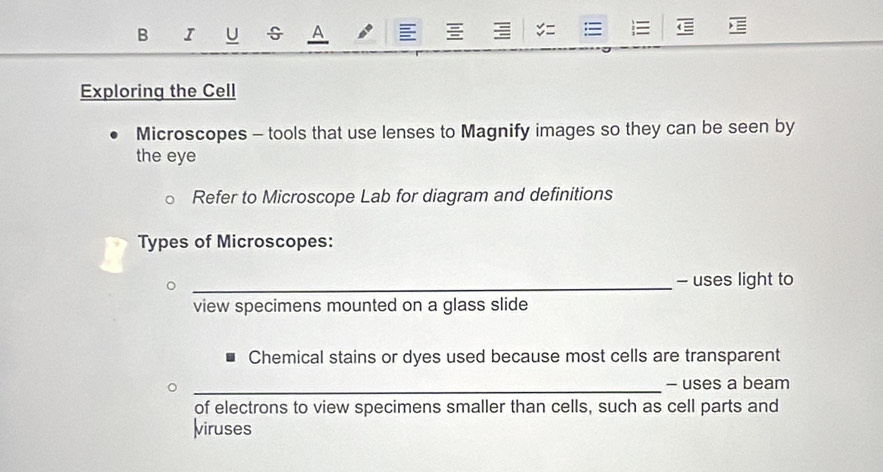 A 
Exploring the Cell 
Microscopes - tools that use lenses to Magnify images so they can be seen by 
the eye 
Refer to Microscope Lab for diagram and definitions 
Types of Microscopes: 
_- uses light to 
view specimens mounted on a glass slide 
Chemical stains or dyes used because most cells are transparent 
_ 
- uses a beam 
of electrons to view specimens smaller than cells, such as cell parts and 
viruses