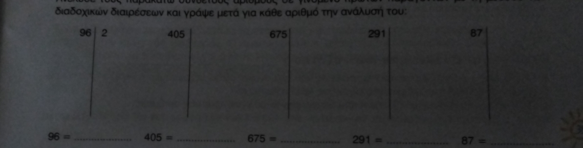 διαδοχικων διαιρέσεων και γράψε μετά για κάθε αριθμό την ανάλυνση του: 
_ 96=
405= _
675= _ 
_ 291=
_ 87=