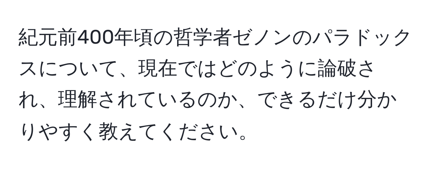 紀元前400年頃の哲学者ゼノンのパラドックスについて、現在ではどのように論破され、理解されているのか、できるだけ分かりやすく教えてください。