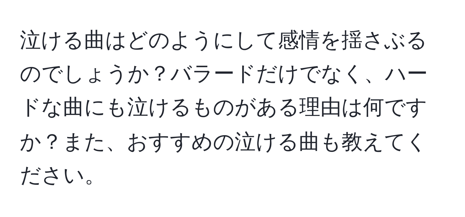 泣ける曲はどのようにして感情を揺さぶるのでしょうか？バラードだけでなく、ハードな曲にも泣けるものがある理由は何ですか？また、おすすめの泣ける曲も教えてください。