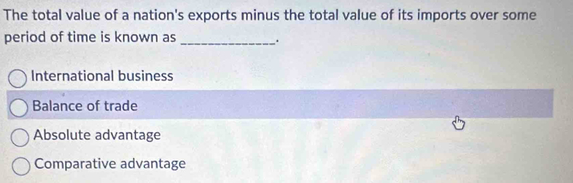 The total value of a nation's exports minus the total value of its imports over some
period of time is known as_
.
International business
Balance of trade
Absolute advantage
Comparative advantage