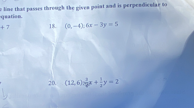 line that passes through the given point and is perpendicular to 
quation. 
+ 
18. (0,-4);6x-3y=5
20. (12,6), ∴ x + -y = 2