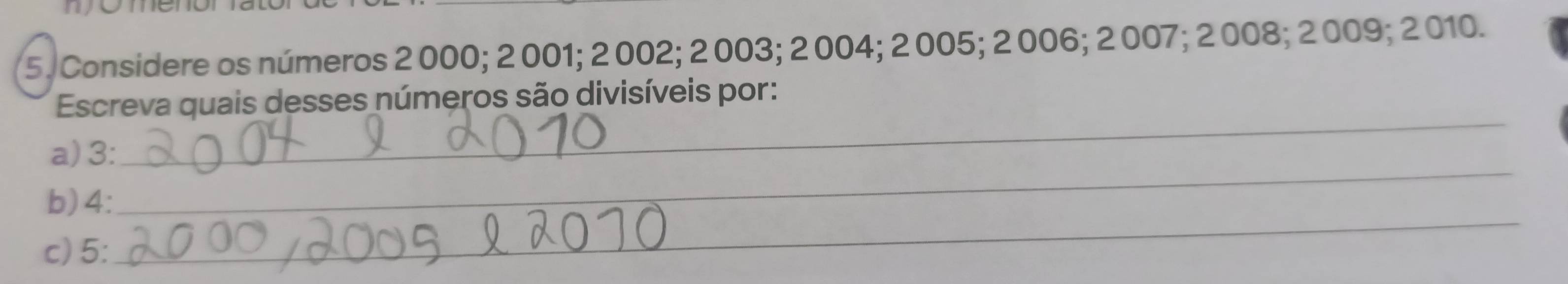 Considere os números 2 000; 2 001; 2 002; 2 003; 2 004; 2 005; 2 006; 2 007; 2 008; 2 009; 2 010. 
_ 
Escreva quais desses números são divisíveis por: 
a) 3 : 
b) 4 : 
_ 
c) 5 : 
_