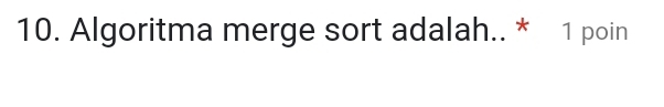 Algoritma merge sort adalah.. * 1 poin